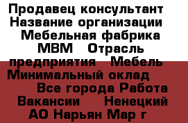 Продавец-консультант › Название организации ­ Мебельная фабрика МВМ › Отрасль предприятия ­ Мебель › Минимальный оклад ­ 45 000 - Все города Работа » Вакансии   . Ненецкий АО,Нарьян-Мар г.